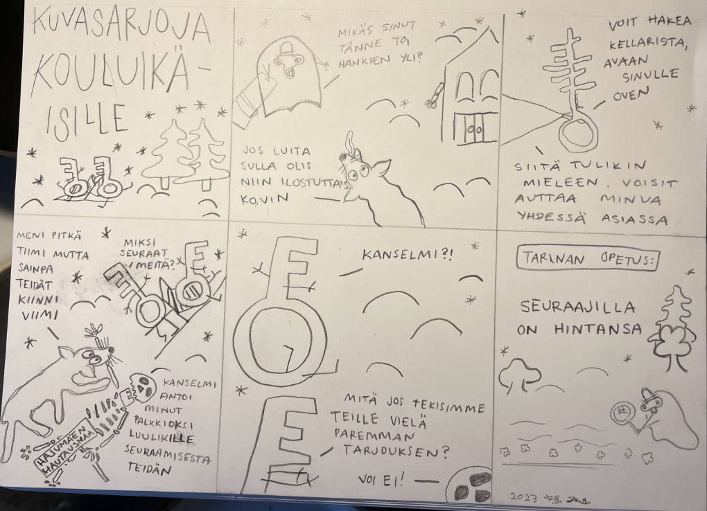 1. kuvasarjoja kouluikäisille, "oppiminen on hauskaa!" 2. "mikäs sinut tänne toi hankien yli?", -"jos luita sulla olis niin ilostuttais kovin" 3. "voit hakea kellarista, avaan sinulle oven... siitä tulikin mieleen. voisit auttaa minua yhdessä asiassa" 4. "meni pitkä tiimi mutta sainpa teidät kiinni viimi", -"miksi seuraat meitä?", -"kanselmi antoi minut palkkioksi luulikille seuraamisesta teidän" 5. "kanselmi!?", -"mitä jos tekisimme teille vielä paremman tarjouksen?", -"voi ei!" 6. tarinan opetus: seuraajilla on hintansa, "oppiminen oli hauskaa!"