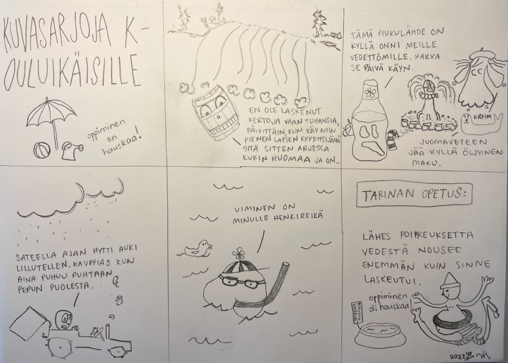 1. kuvasarjoja kouluikäisille, "oppiminen on hauskaa!" 2. "en ole laskenut kertoja vaan tuhansia, päivittäin, kun käy niin pienen lapsen kyyditsijänä sitä sitten arjessa kukin huomaa ja on..." 3. "tämä piukulähde on kyllä onni meille vedettömille. harva se päivä käyn.", -"krhm", -"juomaveteen jää kyllä öljyinen maku" 4. "sateella ajan hytti auki lillutellen. kauppias kun aina puhuu puhtaan pepun puolesta." 5. "uiminen on minulle henkireikä" 6. tarinan opetus: lähes poikkeuksetta vedestä nousee enemmän kuin sinne laskeutui.", -"oppiminen oli hauskaa!"